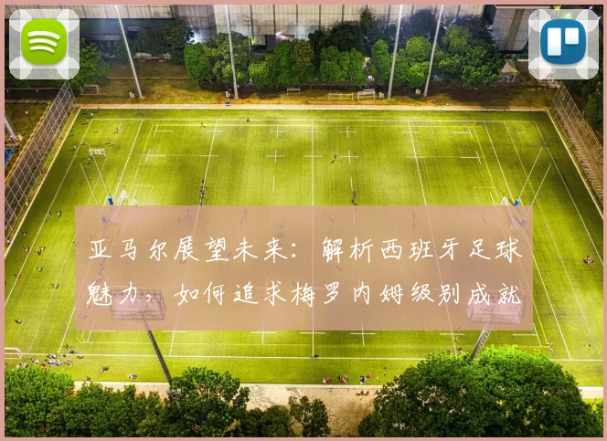 亚马尔展望未来：解析西班牙足球魅力，如何追求梅罗内姆级别成就