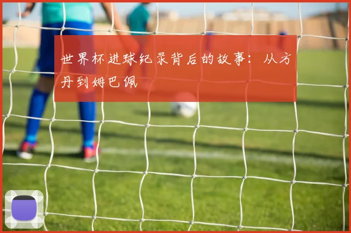 世界杯进球纪录背后的故事：从方丹到姆巴佩