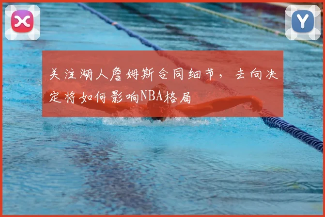 关注湖人詹姆斯合同细节，去向决定将如何影响NBA格局
