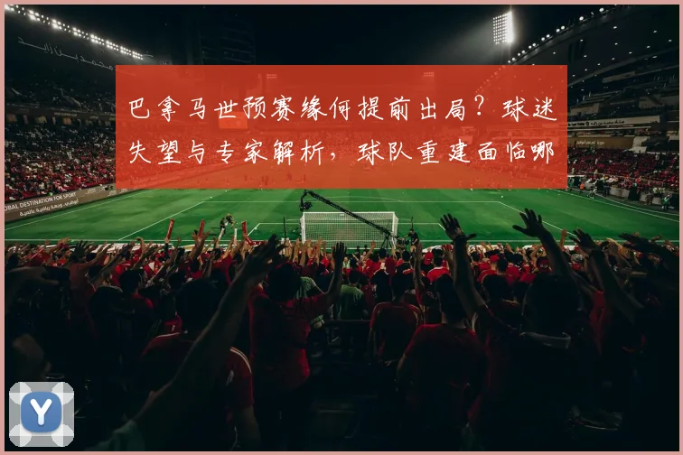 巴拿马世预赛缘何提前出局？球迷失望与专家解析，球队重建面临哪些挑战？