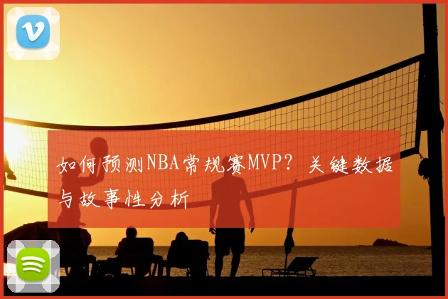 如何预测NBA常规赛MVP?关键数据与故事性分析