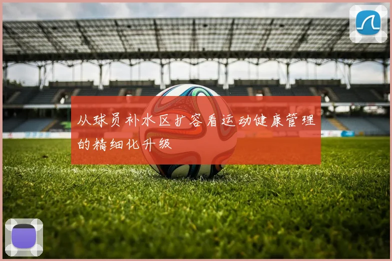 从球员补水区扩容看运动健康管理的精细化升级