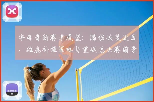 字母哥新赛季展望：膝伤恢复进度、雄鹿补强策略与重返总决赛前景解析