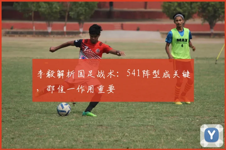 李毅解析国足战术：541阵型成关键，邵佳一作用重要