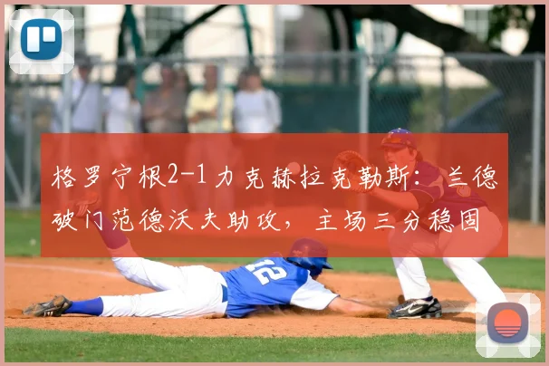 格罗宁根2-1力克赫拉克勒斯：兰德破门范德沃夫助攻，主场三分稳固积分