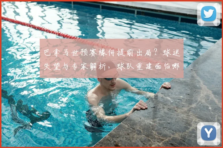 巴拿马世预赛缘何提前出局？球迷失望与专家解析，球队重建面临哪些挑战？